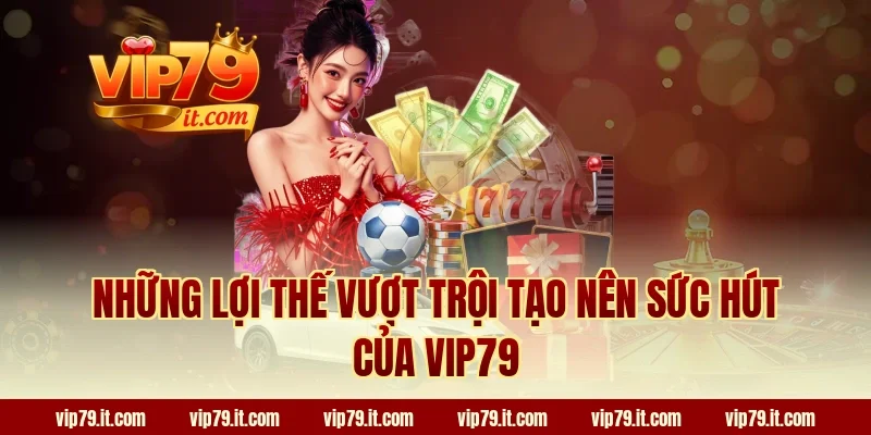 Những lợi thế vượt trội tạo nên sức hút của VIP79